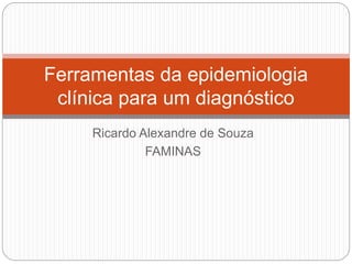 Ricardo Alexandre de Souza
FAMINAS
Ferramentas da epidemiologia
clínica para um diagnóstico
 