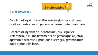 1. BENCHMARKING
Benchmarking é uma análise estratégica das melhores
práticas usadas por empresas do mesmo setor que o seu....