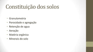 Constituição dos solos
•   Granulometria
•   Porosidade e agregação
•   Retenção de agua
•   Aeração
•   Matéria orgânica
•   Minerais do solo
 