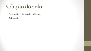 Solução do solo
• Retenção e troca de cátions
• Adsorção
 