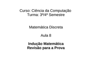 Curso: Ciência da Computação
    Turma: 3º/4º Semestre


     Matemática Discreta

           Aula 8

    Indução Matemática
    Revisão para a Prova
 