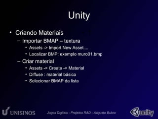 Unity 
• Criando Materiais 
– Importar BMAP – textura 
• 1 
• Assets -> Import New Asset.... 
• Localizar BMP: exemplo muro01.bmp 
– Criar material 
• Assets -> Create -> Material 
• Diffuse : material básico 
• Selecionar BMAP da lista 
 