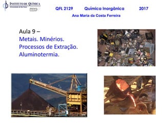 QFL 2129 Química Inorgânica 2017
Aula 9 –
Metais. Minérios.
Processos de Extração.
Aluminotermia.
Ana Maria da Costa Ferreira
 
