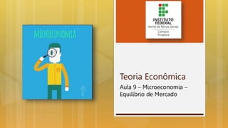 Teoria Econômica
Aula 9 – Microeconomia –
Equilíbrio de Mercado
 