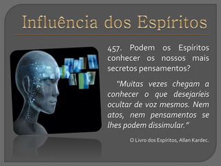 457. Podem os Espíritos
conhecer os nossos mais
secretos pensamentos?
“Muitas vezes chegam a
conhecer o que desejaríeis
ocultar de voz mesmos. Nem
atos, nem pensamentos se
lhes podem dissimular.”
O Livro dos Espíritos, Allan Kardec.
 