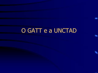 O GATT e a UNCTAD
 