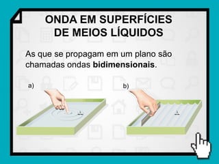 ONDA EM SUPERFÍCIES
      DE MEIOS LÍQUIDOS
As que se propagam em um plano são
chamadas ondas bidimensionais.

a)                    b)
 