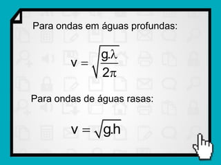 Para ondas em águas profundas:

           g.l
        v
           2
Para ondas de águas rasas:


        v  g.h
 