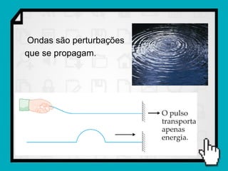 Ondas são perturbações
que se propagam.
 