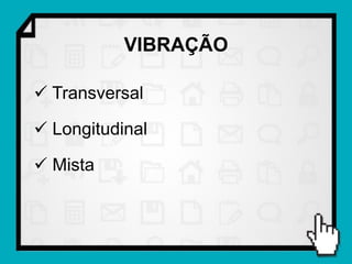 VIBRAÇÃO

 Transversal

 Longitudinal

 Mista
 