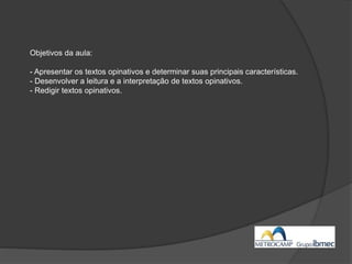 Objetivos da aula:
- Apresentar os textos opinativos e determinar suas principais características.
- Desenvolver a leitura e a interpretação de textos opinativos.
- Redigir textos opinativos.
 