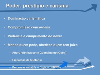 Poder, prestígio e carisma

• Dominação carismática

• Compromisso com ordens

• Violência e cumprimento do dever

• Mande quem pode, obedece quem tem juízo

  – Abu Graib (Iraque) e Guantânamo (Cuba)

  – Empresas de telefonia

  – Empresas estatais e órgãos públicos
 