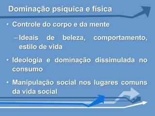 Dominação psíquica e física
• Controle do corpo e da mente
  – Ideais de beleza,    comportamento,
    estilo de vida
• Ideologia e dominação dissimulada no
  consumo
• Manipulação social nos lugares comuns
  da vida social
 