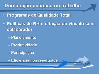 Dominação psíquica no trabalho
• Programas de Qualidade Total
• Políticas de RH e criação de vínculo com
  colaborador
  – Planejamento
  – Produtividade
  – Participação
  – Eficiência nos resultados
 