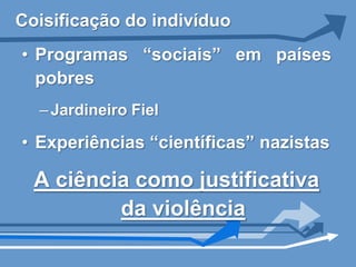 Coisificação do indivíduo
• Programas “sociais” em países
  pobres
  – Jardineiro Fiel

• Experiências “científicas” nazistas

  A ciência como justificativa
          da violência
 