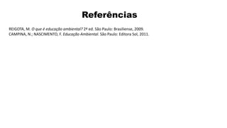 Referências
REIGOTA, M. O que é educação ambiental? 2ª ed. São Paulo: Brasiliense, 2009.
CAMPINA, N.; NASCIMENTO, F. Educação Ambiental. São Paulo: Editora Sol, 2011.
 