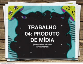TRABALHO
04: PRODUTO
DE MÍDIA
(plano orientador de
investimento)

Wednesday, November 13, 2013

 