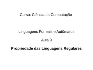 Curso: Ciência da Computação



   Linguagens Formais e Autômatos

               Aula 9

Propriedade das Linguagens Regulares
 
