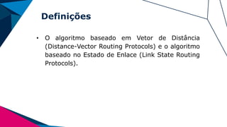 Definições
• O algoritmo baseado em Vetor de Distância
(Distance-Vector Routing Protocols) e o algoritmo
baseado no Estado de Enlace (Link State Routing
Protocols).
 