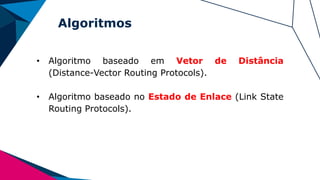 Algoritmos
• Algoritmo baseado em Vetor de Distância
(Distance-Vector Routing Protocols).
• Algoritmo baseado no Estado de Enlace (Link State
Routing Protocols).
 