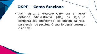 OSPF – Como funciona
• Além disso, o Protocolo OSPF usa a menor
distância administrativa (AD), ou seja, a
confiança (ou preferência) da origem da rota,
para enviar os pacotes. O padrão desse processo
é de 110.
 