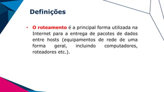 Definições
• O roteamento é a principal forma utilizada na
Internet para a entrega de pacotes de dados
entre hosts (equipamentos de rede de uma
forma geral, incluindo computadores,
roteadores etc.).
 