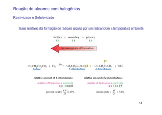 Reação de alcanos com halogênios

Reatividade e Seletividade


   Taxas relativas da formação de radicais alquila por um radical cloro a temperatura ambiente




                                                                                          13
 