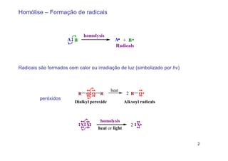 Homólise – Formação de radicais


                                homolysis
                      A B                       A + B
                                                Radicals



Radicais são formados com calor ou irradiação de luz (simbolizado por hv)



                                             heat
                            R    O O    R               2 R   O
         peróxidos
                         Dialkyl peroxide              Alkxoyl radicals



                                        homolysis
                            X X                           2 X
                                       heat or light


                                                                            2
 