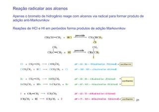 Reação radicalar aos alcenos
Apenas o brometo de hidrogênio reage com alcenos via radical para formar produto de
adição anti-Markovnikov

Reações de HCl e HI em peróxidos forma produtos de adição Markovnikov




                                                                              21
 