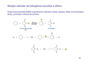 Reação radicalar de hidrogênios benzílico e allílico

N-bromosuccinimida (NBS) é geralmente utilizada nestas reações. Altas concentrações
de Br2 provocam mistura de produto




                                                                             23
 