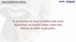 CURSO DE HERMENÊUTICA – MÓDULO 1




             As promessas de Deus na Bíblia toda estão
              disponíveis ao Espírito Santo a favor dos
                   crentes de todas as gerações.
 