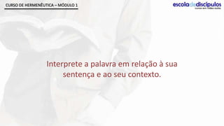 CURSO DE HERMENÊUTICA – MÓDULO 1




                  Interprete a palavra em relação à sua
                       sentença e ao seu contexto.
 