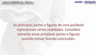 CURSO DE HERMENÊUTICA – MÓDULO 1




           As principais partes e figuras de uma parábola
             representam certas realidades. Considere
             somente essas principais partes e figuras
                 quando estiver tirando conclusões.
 