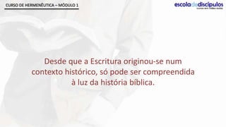 CURSO DE HERMENÊUTICA – MÓDULO 1




              Desde que a Escritura originou-se num
           contexto histórico, só pode ser compreendida
                      à luz da história bíblica.
 