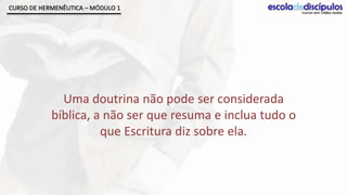 CURSO DE HERMENÊUTICA – MÓDULO 1




              Uma doutrina não pode ser considerada
            bíblica, a não ser que resuma e inclua tudo o
                      que Escritura diz sobre ela.
 