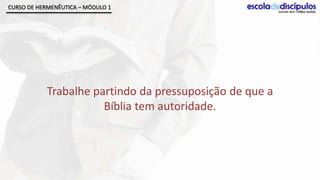 CURSO DE HERMENÊUTICA – MÓDULO 1




            Trabalhe partindo da pressuposição de que a
                       Bíblia tem autoridade.
 