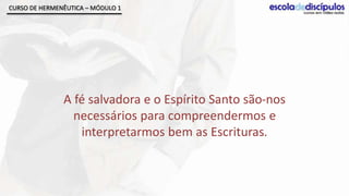 CURSO DE HERMENÊUTICA – MÓDULO 1




               A fé salvadora e o Espírito Santo são-nos
                 necessários para compreendermos e
                  interpretarmos bem as Escrituras.
 