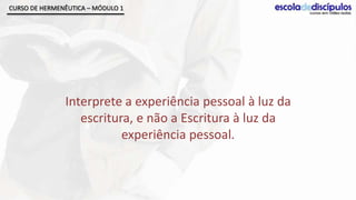 CURSO DE HERMENÊUTICA – MÓDULO 1




               Interprete a experiência pessoal à luz da
                  escritura, e não a Escritura à luz da
                          experiência pessoal.
 