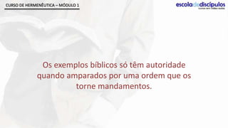 CURSO DE HERMENÊUTICA – MÓDULO 1




              Os exemplos bíblicos só têm autoridade
             quando amparados por uma ordem que os
                      torne mandamentos.
 