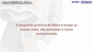CURSO DE HERMENÊUTICA – MÓDULO 1




              O propósito primário da Bíblia é mudar as
                 nossas vidas, não aumentar o nosso
                           conhecimento.
 