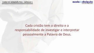 CURSO DE HERMENÊUTICA – MÓDULO 1




                   Cada cristão tem o direito e a
             responsabilidade de investigar e interpretar
                  pessoalmente a Palavra de Deus.
 
