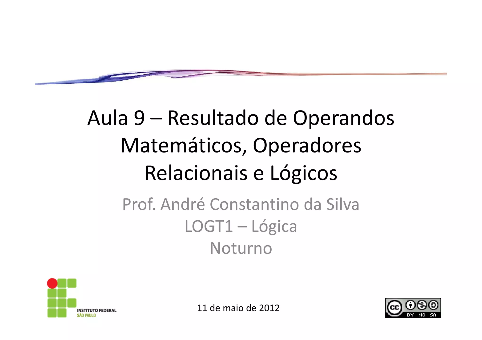 Aula 9 – Resultado de Operandos
   Matemáticos, Operadores
      Relacionais e Lógicos
   Prof. André Constantino da Silva
           LOGT1 – Lógica
               Noturno


             11 de maio de 2012
 