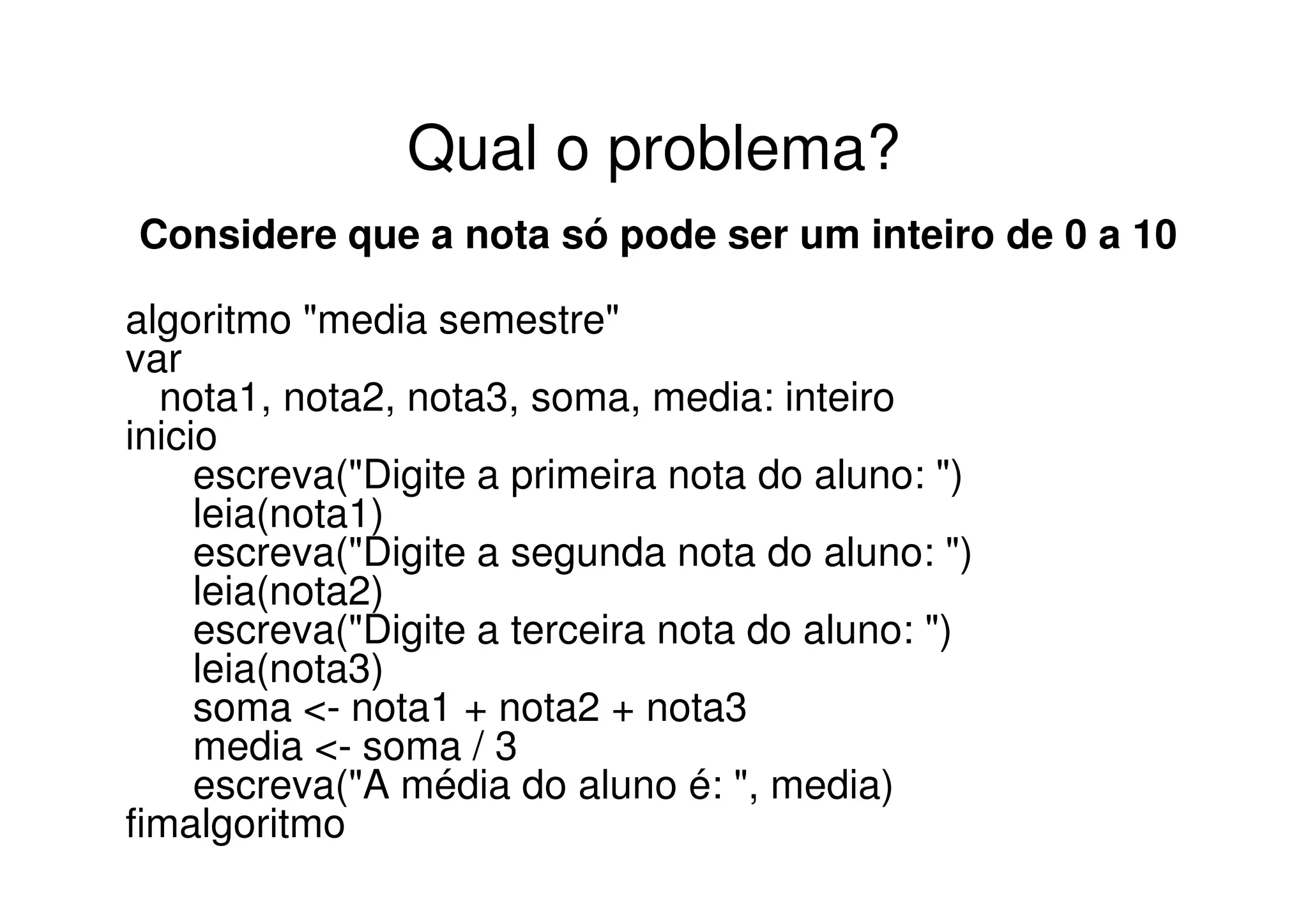 Qual o problema?
Considere que a nota só pode ser um inteiro de 0 a 10

algoritmo "media semestre"
var
  nota1, nota2, nota3, soma, media: inteiro
inicio
     escreva("Digite a primeira nota do aluno: ")
     leia(nota1)
     escreva("Digite a segunda nota do aluno: ")
     leia(nota2)
     escreva("Digite a terceira nota do aluno: ")
     leia(nota3)
     soma <- nota1 + nota2 + nota3
     media <- soma / 3
     escreva("A média do aluno é: ", media)
fimalgoritmo
 