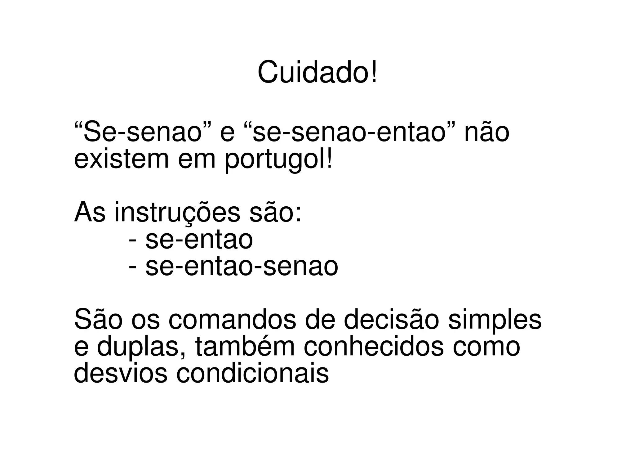 Cuidado!
“Se-senao” e “se-senao-entao” não
existem em portugol!
As instruções são:
     - se-entao
     - se-entao-senao
São os comandos de decisão simples
e duplas, também conhecidos como
desvios condicionais
 