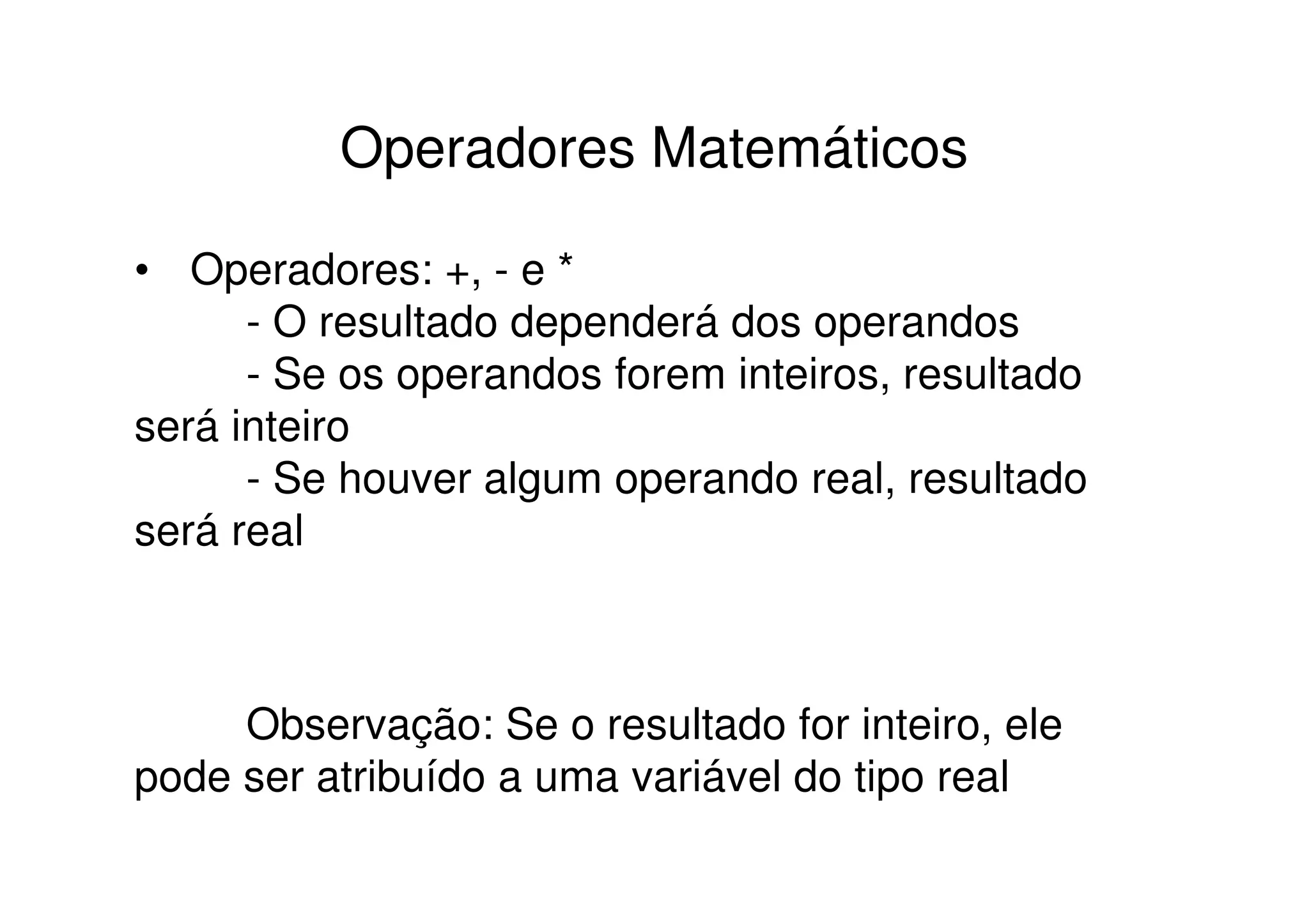 Operadores Matemáticos

• Operadores: +, - e *
      - O resultado dependerá dos operandos
      - Se os operandos forem inteiros, resultado
será inteiro
      - Se houver algum operando real, resultado
será real



     Observação: Se o resultado for inteiro, ele
pode ser atribuído a uma variável do tipo real
 