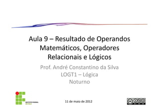 Aula 9 – Resultado de Operandos
   Matemáticos, Operadores
      Relacionais e Lógicos
   Prof. André Constantino da Silva
           LOGT1 – Lógica
               Noturno


             11 de maio de 2012
 