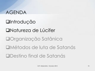 Introdução
Natureza de Lúcifer
Organização Satânica
Métodos de luta de Satanás
Destino final de Satanás
AGENDA
10I.E.P. Missionária - Outubro 2012
 