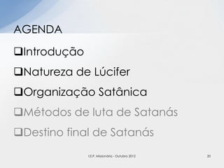 Introdução
Natureza de Lúcifer
Organização Satânica
Métodos de luta de Satanás
Destino final de Satanás
AGENDA
20I.E.P. Missionária - Outubro 2012
 