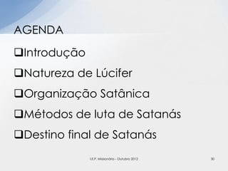Introdução
Natureza de Lúcifer
Organização Satânica
Métodos de luta de Satanás
Destino final de Satanás
AGENDA
30I.E.P. Missionária - Outubro 2012
 