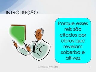 INTRODUÇÃO
Porque esses
reis são
citados por
obras que
revelam
soberba e
altivez
6I.E.P. Missionária - Outubro 2012
 